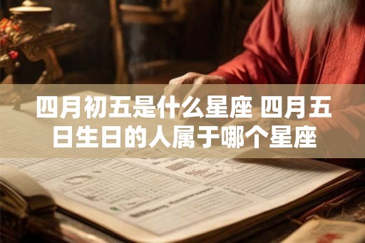 四月初五是什么星座 四月五日生日的人属于哪个星座 四月初五是什么星座 四月五日生日的人属于哪个星座