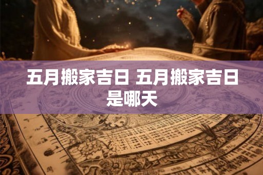 五月搬家吉日 五月搬家吉日是哪天