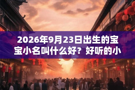 2026年9月23日出生的宝宝小名叫什么好？好听的小名怎么取？