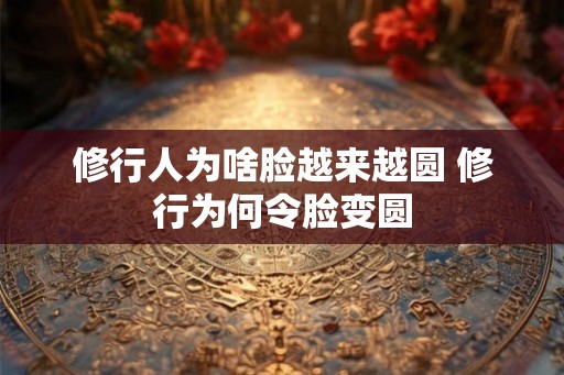 修行人为啥脸越来越圆 修行为何令脸变圆