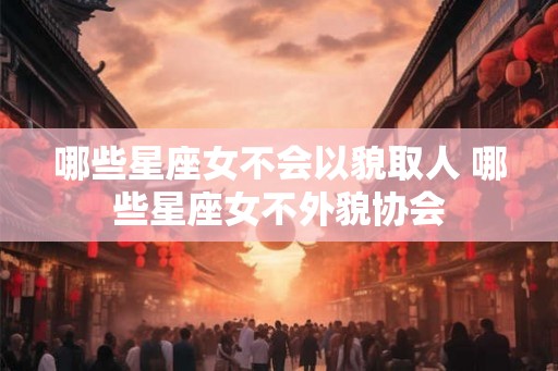 哪些星座女不会以貌取人 哪些星座女不外貌协会
