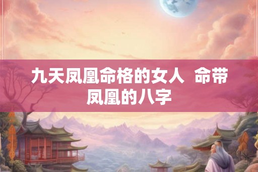 九天凤凰命格的女人  命带凤凰的八字