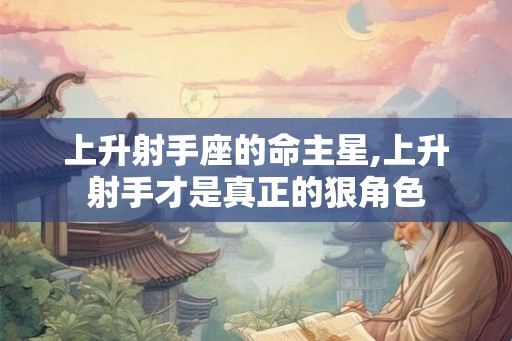 上升射手座的命主星,上升射手才是真正的狠角色