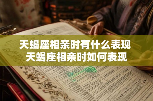 天蝎座相亲时有什么表现 天蝎座相亲时如何表现