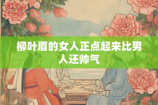 柳叶眉的女人正点起来比男人还帅气