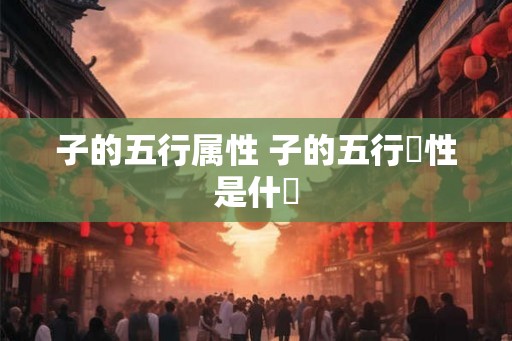 子的五行属性 子的五行屬性是什麼