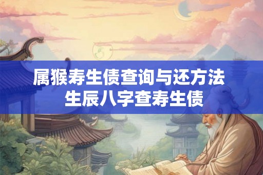 属猴寿生债查询与还方法  生辰八字查寿生债