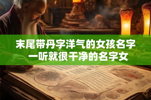 末尾带丹字洋气的女孩名字  一听就很干净的名字女