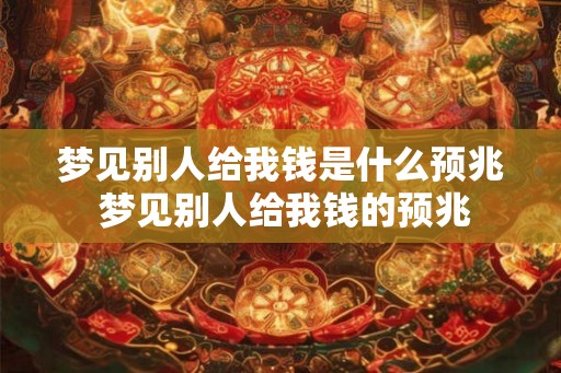 梦见别人给我钱是什么预兆 梦见别人给我钱的预兆 梦见别人给我钱是什么预兆 梦见别人给我钱的预兆