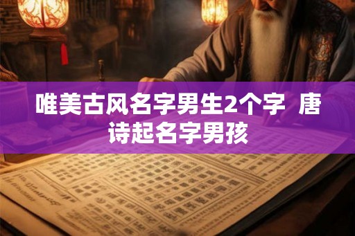唯美古风名字男生2个字 唐诗起名字男孩 唯美古风名字男生2个字 唐诗起名字男孩
