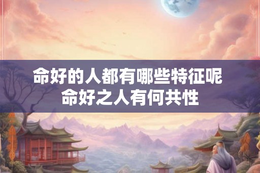 命好的人都有哪些特征呢 命好之人有何共性