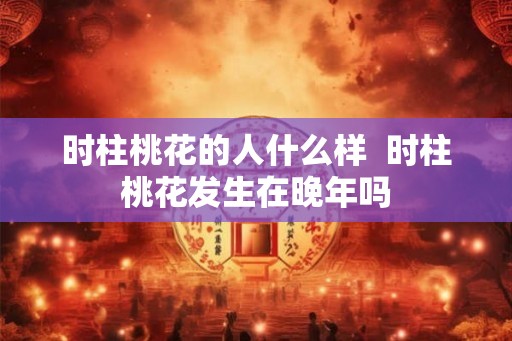 时柱桃花的人什么样  时柱桃花发生在晚年吗