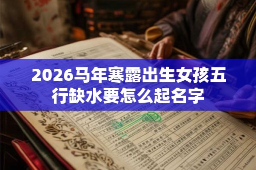 2026马年寒露出生女孩五行缺水要怎么起名字 2026马年寒露出生女孩五行缺水要怎么起名字
