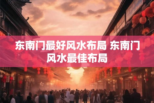 东南门最好风水布局 东南门风水最佳布局