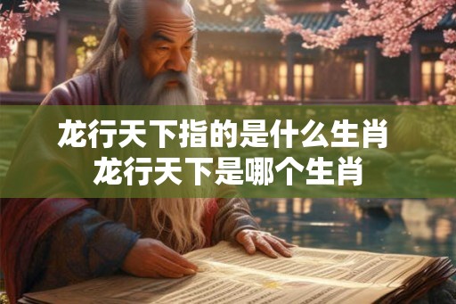 龙行天下指的是什么生肖 龙行天下是哪个生肖 龙行天下指的是什么生肖 龙行天下是哪个生肖