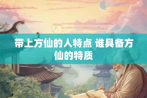 带上方仙的人特点 谁具备方仙的特质