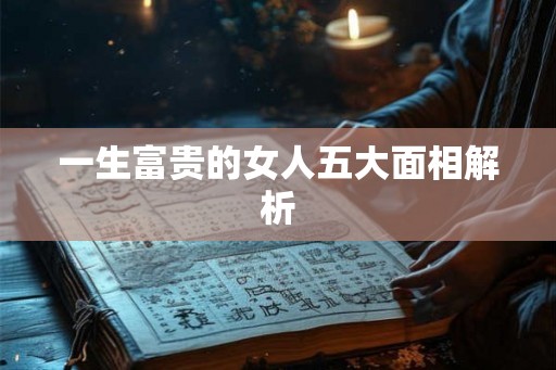 一生富贵的女人五大面相解析 一生富贵的女人五大面相解析