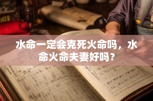 水命一定会克死火命吗，水命火命夫妻好吗？