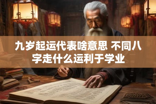 九岁起运代表啥意思 不同八字走什么运利于学业
