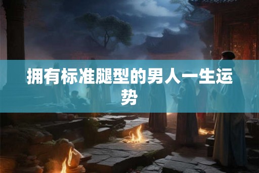 拥有标准腿型的男人一生运势