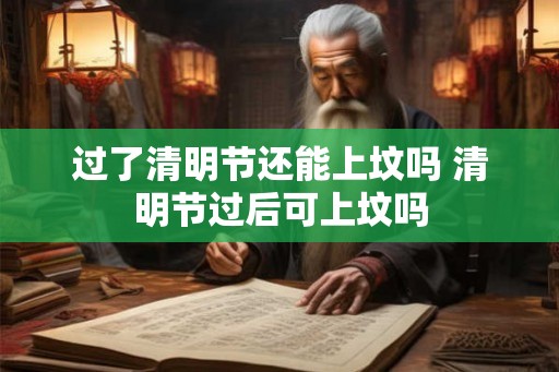 过了清明节还能上坟吗 清明节过后可上坟吗