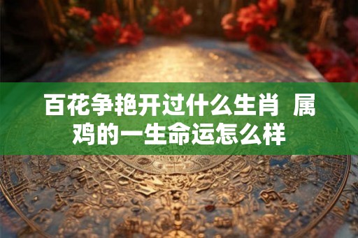 百花争艳开过什么生肖  属鸡的一生命运怎么样