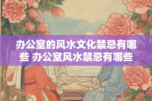 办公室的风水文化禁忌有哪些 办公室风水禁忌有哪些