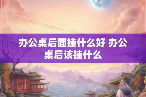 办公桌后面挂什么好 办公桌后该挂什么