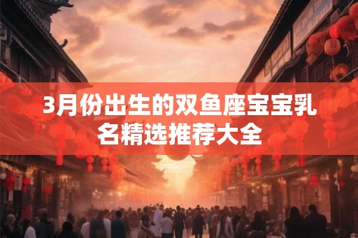 3月份出生的双鱼座宝宝乳名精选推荐大全