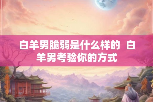 白羊男脆弱是什么样的  白羊男考验你的方式