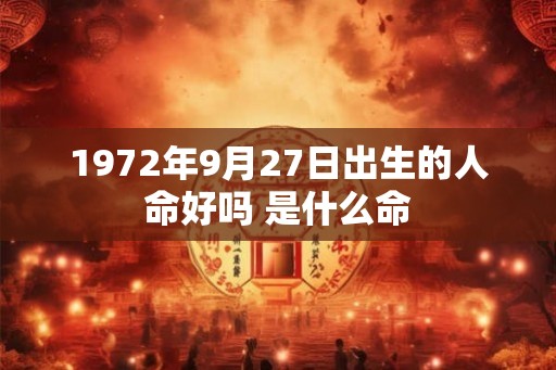 1972年9月27日出生的人命好吗 是什么命 1972年9月27日出生的人命好吗 是什么命