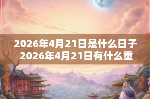 2026年4月21日是什么日子 2026年4月21日有什么重要意义