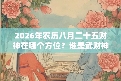 2026年农历八月二十五财神在哪个方位？谁是武财神？