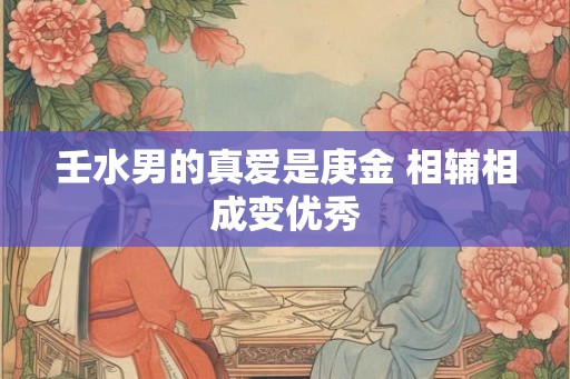 壬水男的真爱是庚金 相辅相成变优秀