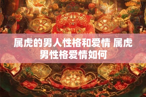 属虎的男人性格和爱情 属虎男性格爱情如何