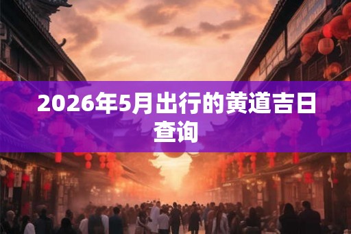 2026年5月出行的黄道吉日查询