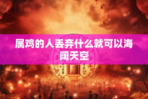 属鸡的人丢弃什么就可以海阔天空