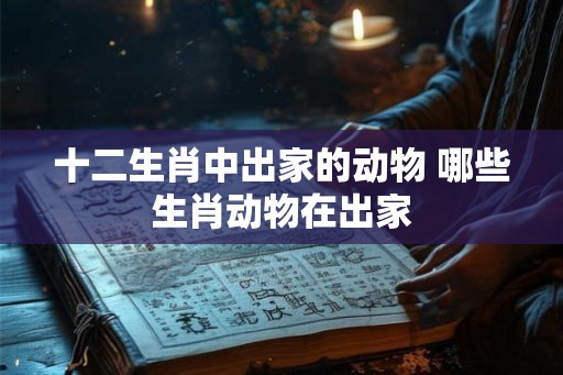 十二生肖中出家的动物 哪些生肖动物在出家