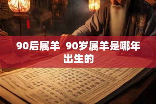 90后属羊  90岁属羊是哪年出生的