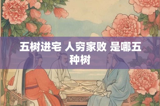 五树进宅 人穷家败 是哪五种树 五树进宅 人穷家败 是哪五种树