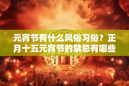 元宵节有什么风俗习俗？正月十五元宵节的禁忌有哪些？