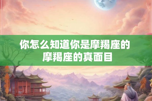 你怎么知道你是摩羯座的  摩羯座的真面目