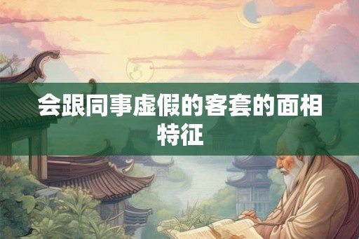 会跟同事虚假的客套的面相特征