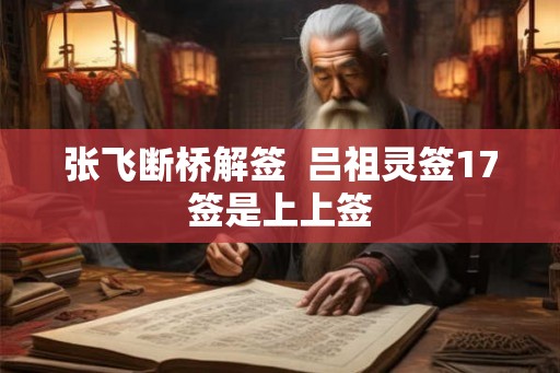 张飞断桥解签  吕祖灵签17签是上上签