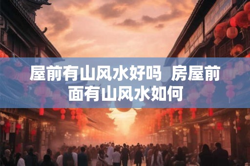 屋前有山风水好吗  房屋前面有山风水如何