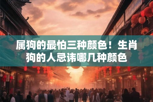 属狗的最怕三种颜色！生肖狗的人忌讳哪几种颜色