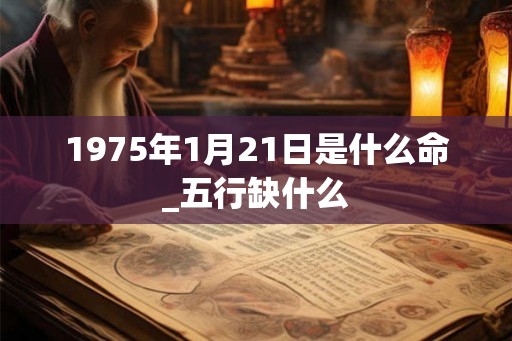 1975年1月21日是什么命_五行缺什么 1975年1月21日是什么命_五行缺什么