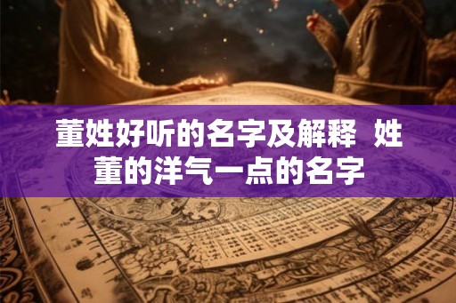 董姓好听的名字及解释  姓董的洋气一点的名字