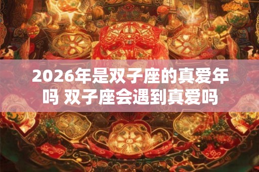 2026年是双子座的真爱年吗 双子座会遇到真爱吗