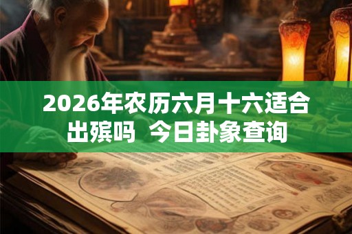 2026年农历六月十六适合出殡吗  今日卦象查询